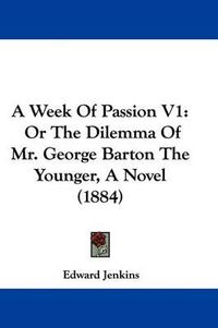 Cover image for A Week of Passion V1: Or the Dilemma of Mr. George Barton the Younger, a Novel (1884)