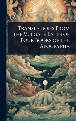 Cover image for Translations From the Vulgate Latin of Four Books of the Apocrypha