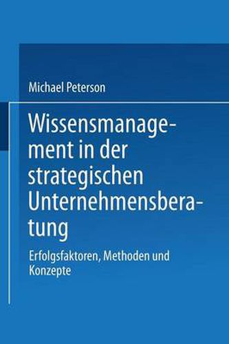 Wissensmanagement in Der Strategischen Unternehmensberatung: Erfolgsfaktoren, Methoden Und Konzepte