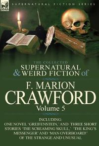 Cover image for The Collected Supernatural and Weird Fiction of F. Marion Crawford: Volume 5-Including One Novel 'Greifenstein, ' and Three Short Stories 'The Screami