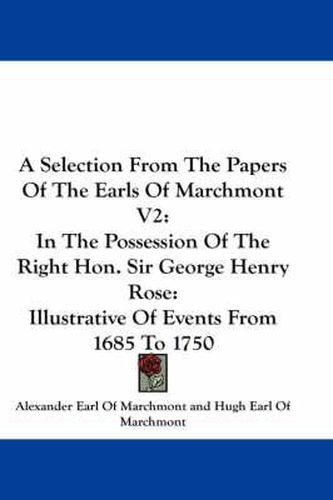 Cover image for A Selection from the Papers of the Earls of Marchmont V2: In the Possession of the Right Hon. Sir George Henry Rose: Illustrative of Events from 1685 to 1750