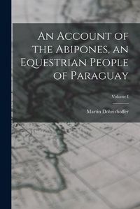 Cover image for An Account of the Abipones, an Equestrian People of Paraguay; Volume I