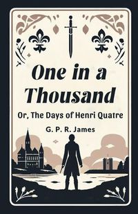 Cover image for One In A Thousand Or, The Days Of Henri Quatre