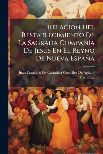 Cover image for Relacion del Restablecimiento de La Sagrada Compaa de Jesus En El Reyno de Nueva Espaa: Y de La Entrega Sus Religiosos del Real Seminario de San Ildefonso de Mxico