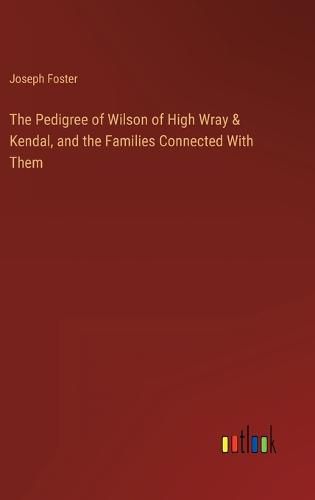 Cover image for The Pedigree of Wilson of High Wray & Kendal, and the Families Connected With Them