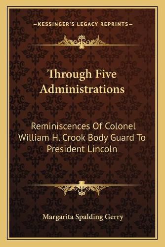 Through Five Administrations: Reminiscences of Colonel William H. Crook Body Guard to President Lincoln