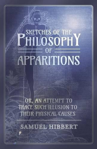 Cover image for Sketches of the Philosophy of Apparitions or, An Attempt to Trace Such Illusion to Their Physical Causes