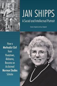 Cover image for Jan Shipps: A Social and Intellectual Portrait: How a Methodist Girl from Hueytown, Alabama, Became an Acclaimed Mormon Studies Scholar