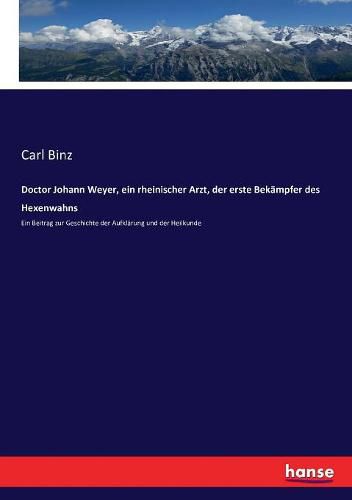 Cover image for Doctor Johann Weyer, ein rheinischer Arzt, der erste Bekampfer des Hexenwahns: Ein Beitrag zur Geschichte der Aufklarung und der Heilkunde