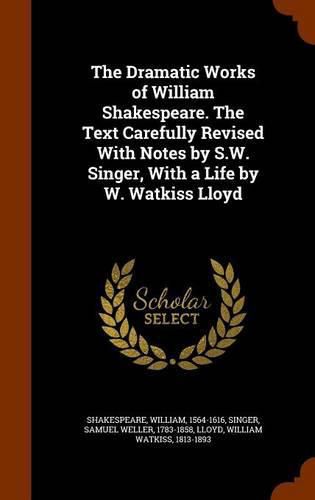 The Dramatic Works of William Shakespeare. the Text Carefully Revised with Notes by S.W. Singer, with a Life by W. Watkiss Lloyd