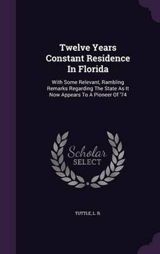 Twelve Years Constant Residence in Florida: With Some Relevant, Rambling Remarks Regarding the State as It Now Appears to a Pioneer of '74