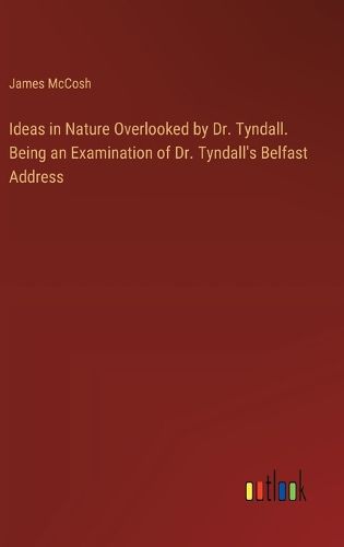 Ideas in Nature Overlooked by Dr. Tyndall. Being an Examination of Dr. Tyndall's Belfast Address