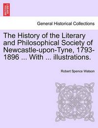 Cover image for The History of the Literary and Philosophical Society of Newcastle-Upon-Tyne, 1793-1896 ... with ... Illustrations.