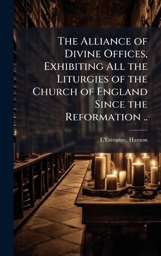 Cover image for The Alliance of Divine Offices, Exhibiting All the Liturgies of the Church of England Since the Reformation ..