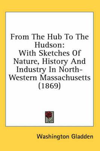 Cover image for From the Hub to the Hudson: With Sketches of Nature, History and Industry in North-Western Massachusetts (1869)