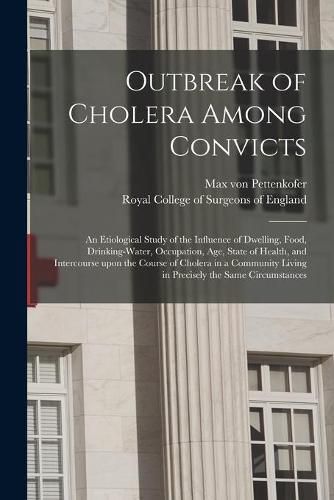 Outbreak of Cholera Among Convicts: an Etiological Study of the Influence of Dwelling, Food, Drinking-water, Occupation, Age, State of Health, and Intercourse Upon the Course of Cholera in a Community Living in Precisely the Same Circumstances