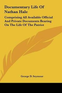 Cover image for Documentary Life of Nathan Hale: Comprising All Available Official and Private Documents Bearing on the Life of the Patriot