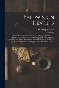 Cover image for Baldwin on Heating; or, Steam Heating for Buildings Revised. Being a Description of Steam Heating Apparatus for Warming and Ventilating Large Buildings and Private Houses, With Remarks on Steam, Water, and Air, in Their Relation to Heating; to Which...