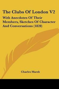 Cover image for The Clubs of London V2: With Anecdotes of Their Members, Sketches of Character and Conversations (1828)