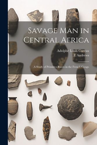 Cover image for Savage man in Central Africa; a Study of Primitive Races in the French Congo