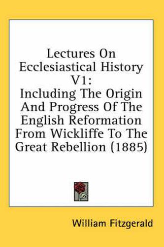 Cover image for Lectures on Ecclesiastical History V1: Including the Origin and Progress of the English Reformation from Wickliffe to the Great Rebellion (1885)