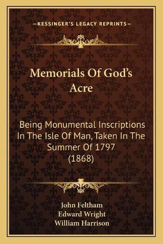 Memorials of God's Acre: Being Monumental Inscriptions in the Isle of Man, Taken in the Summer of 1797 (1868)