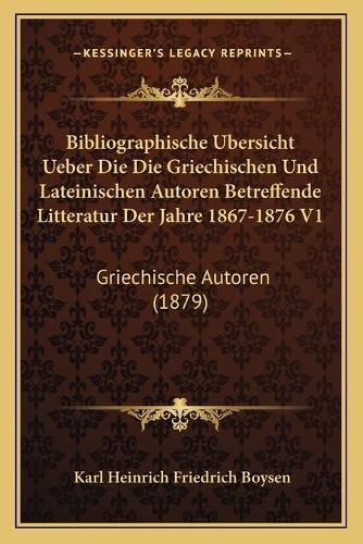 Bibliographische Ubersicht Ueber Die Die Griechischen Und Lateinischen Autoren Betreffende Litteratur Der Jahre 1867-1876 V1: Griechische Autoren (1879)