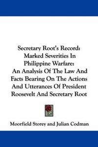 Cover image for Secretary Root's Record: Marked Severities in Philippine Warfare: An Analysis of the Law and Facts Bearing on the Actions and Utterances of President Roosevelt and Secretary Root