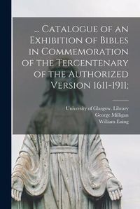 Cover image for ... Catalogue of an Exhibition of Bibles in Commemoration of the Tercentenary of the Authorized Version 1611-1911;