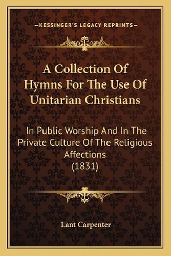 A Collection of Hymns for the Use of Unitarian Christians: In Public Worship and in the Private Culture of the Religious Affections (1831)