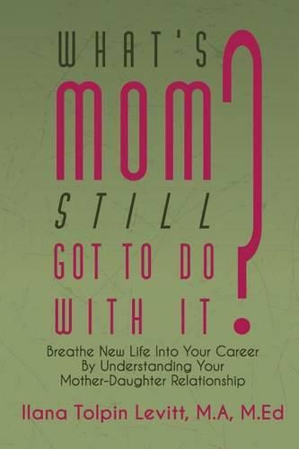 Cover image for What's Mom Still Got to Do with It?: Breathe New Life Into Your Career by Understanding Your Mother-Daughter Relationship