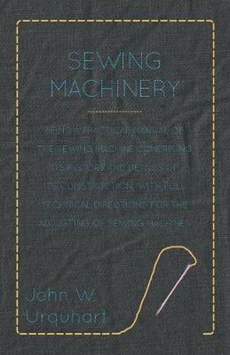 Sewing Machinery - Being A Practical Manual of The Sewing Machine Comprising Its History And Details Of Its Construction, With Full Technical Directions For The Adjusting Of Sewing Machines