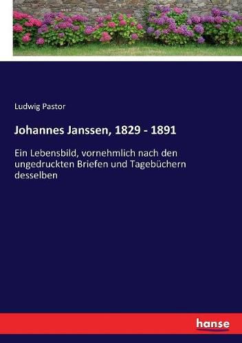 Johannes Janssen, 1829 - 1891: Ein Lebensbild, vornehmlich nach den ungedruckten Briefen und Tagebuchern desselben