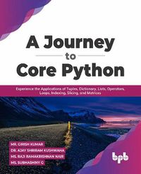 Cover image for A Journey to Core Python: Experience the Applications of Tuples, Dictionary, Lists, Operators, Loops, Indexing, Slicing, and Matrices