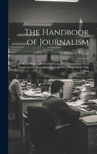Cover image for The Handbook of Journalism; All About Newspaper Work.--Facts and Information of Vital Moment to the Journalist and to All Who Would Enter This Calling