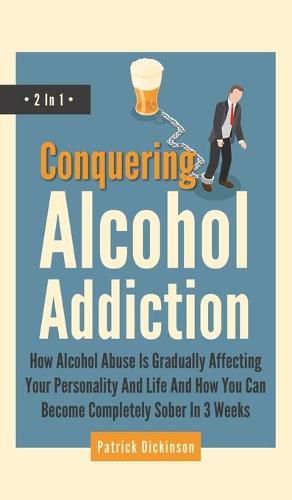 Conquering Alcohol Addiction 2 In 1: How Alcohol Abuse Is Gradually Affecting Your Personality And Life And How You Can Become Completely Sober In 3 Weeks