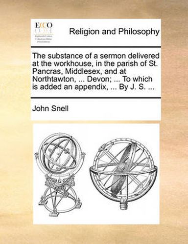 Cover image for The Substance of a Sermon Delivered at the Workhouse, in the Parish of St. Pancras, Middlesex, and at Northtawton, ... Devon; ... to Which Is Added an Appendix, ... by J. S. ...