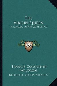 Cover image for The Virgin Queen: A Drama, in Five Acts (1797)