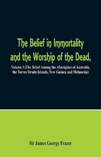 Cover image for The Belief in Immortality and the Worship of the Dead: Volume I (The Belief Among the Aborigines of Australia, the Torres Straits Islands, New Guinea and Melanesia)