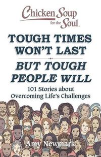 Cover image for Chicken Soup for the Soul: Tough Times Won't Last But Tough People Will: 101 Stories about Overcoming Life's Challenges