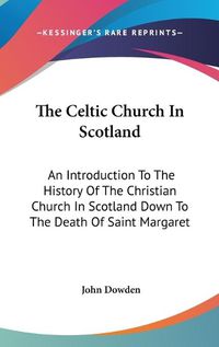 Cover image for The Celtic Church in Scotland: An Introduction to the History of the Christian Church in Scotland Down to the Death of Saint Margaret