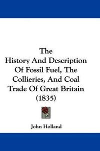 Cover image for The History and Description of Fossil Fuel, the Collieries, and Coal Trade of Great Britain (1835)