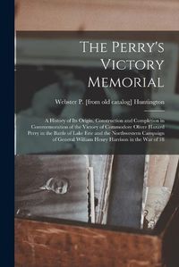 Cover image for The Perry's Victory Memorial; a History of its Origin, Construction and Completion in Commemoration of the Victory of Commodore Oliver Hazard Perry in the Battle of Lake Erie and the Northwestern Campaign of General William Henry Harrison in the war of 18