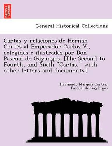 Cover image for Cartas y Relaciones de Hernan Corte S Al Emperador Carlos V., Colegidas E Ilustradas Por Don Pascual de Gayangos. [The Second to Fourth, and Sixth Cartas, with Other Letters and Documents.]