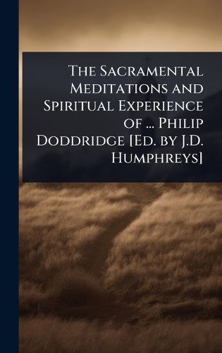 The Sacramental Meditations and Spiritual Experience of ... Philip Doddridge [Ed. by J.D. Humphreys]