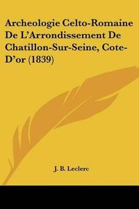 Cover image for Archeologie Celto-Romaine de L'Arrondissement de Chatillon-Sur-Seine, Cote-D'Or (1839)