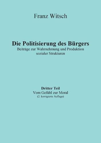 Cover image for Die Politisierung des Burgers, 3.Teil: Vom Gefuhl zur Moral: Beitrage zur Wahrnehmung und Produktion sozialer Strukturen