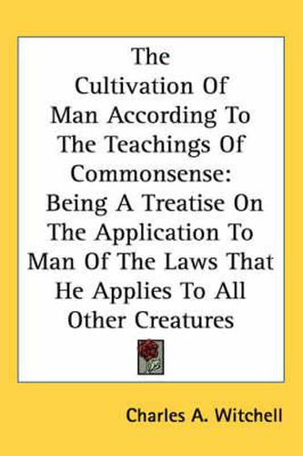Cover image for The Cultivation of Man According to the Teachings of Commonsense: Being a Treatise on the Application to Man of the Laws That He Applies to All Other Creatures