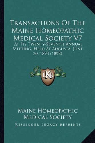 Transactions of the Maine Homeopathic Medical Society V7: At Its Twenty-Seventh Annual Meeting, Held at Augusta, June 20, 1893 (1893)