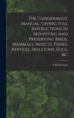 Cover image for The Taxidermists' Manual, Giving Full Instructions in Mounting and Preserving Birds, Mammals, Insects, Fishes, Reptiles, Skeletons, Eggs, &c